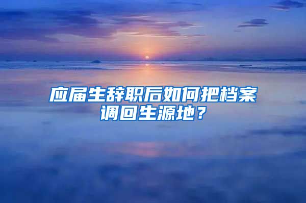 应届生辞职后如何把档案调回生源地？