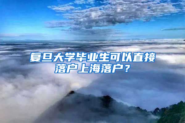 复旦大学毕业生可以直接落户上海落户？