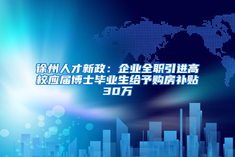 徐州人才新政：企业全职引进高校应届博士毕业生给予购房补贴30万