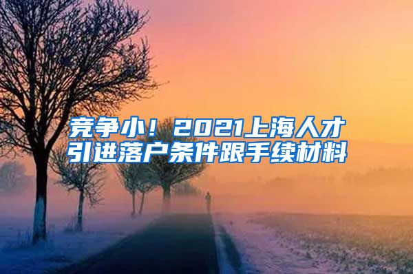 竞争小！2021上海人才引进落户条件跟手续材料