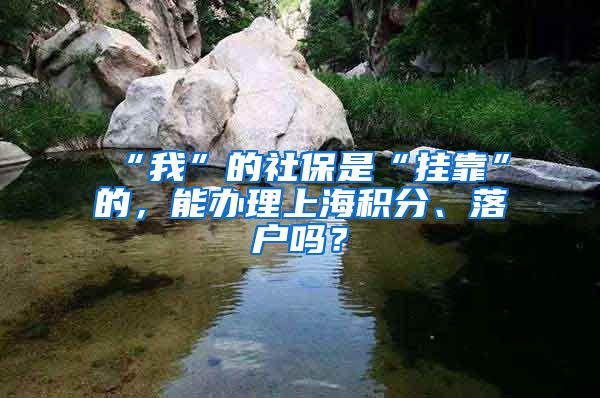 “我”的社保是“挂靠”的，能办理上海积分、落户吗？