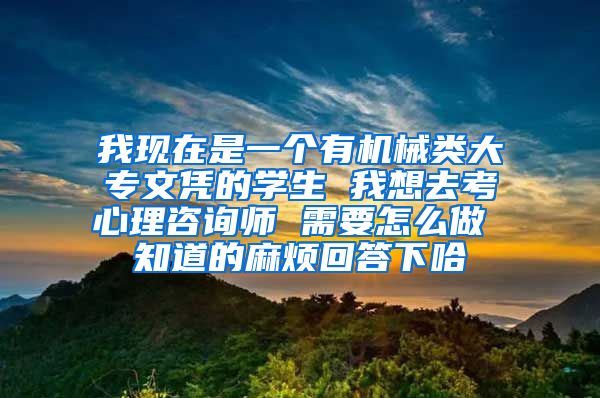 我现在是一个有机械类大专文凭的学生 我想去考心理咨询师 需要怎么做 知道的麻烦回答下哈