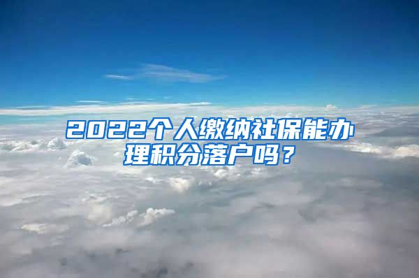 2022个人缴纳社保能办理积分落户吗？