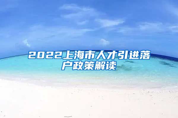 2022上海市人才引进落户政策解读