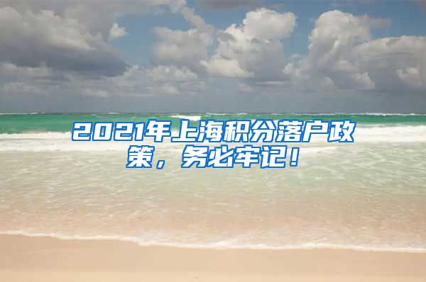 2021年上海积分落户政策，务必牢记！