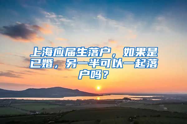 上海应届生落户，如果是已婚，另一半可以一起落户吗？