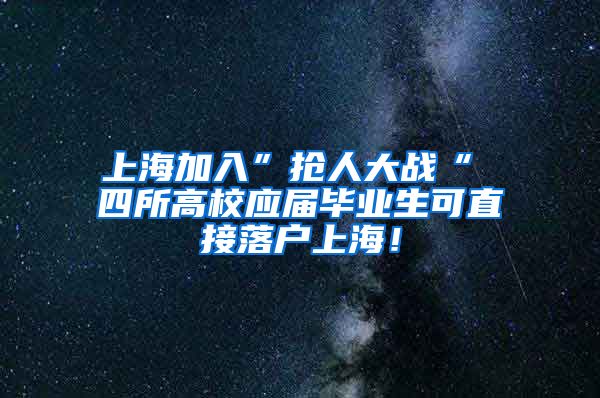 上海加入”抢人大战“ 四所高校应届毕业生可直接落户上海！