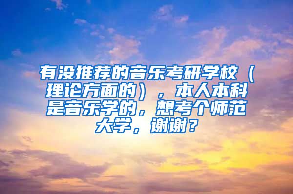 有没推荐的音乐考研学校（理论方面的），本人本科是音乐学的，想考个师范大学，谢谢？