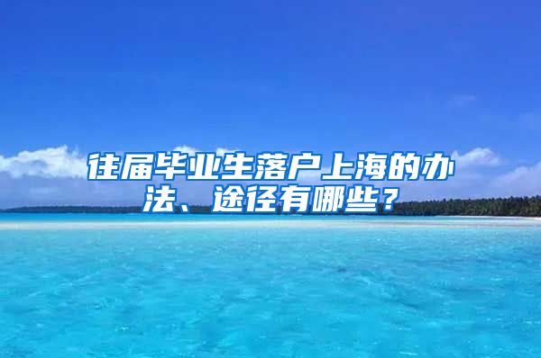 往届毕业生落户上海的办法、途径有哪些？