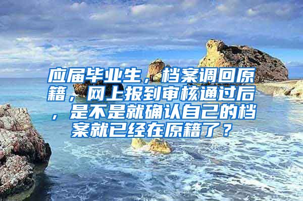 应届毕业生，档案调回原籍，网上报到审核通过后，是不是就确认自己的档案就已经在原籍了？