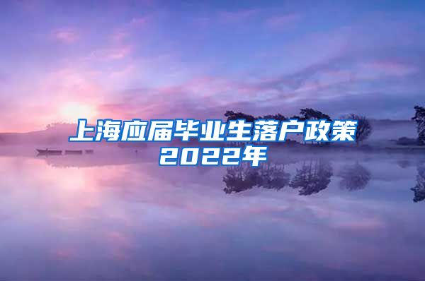 上海应届毕业生落户政策2022年