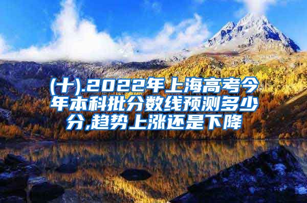 (十).2022年上海高考今年本科批分数线预测多少分,趋势上涨还是下降