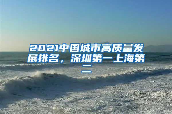 2021中国城市高质量发展排名，深圳第一上海第二