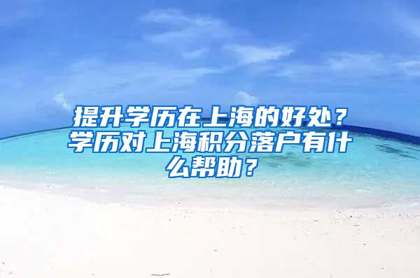 提升学历在上海的好处？学历对上海积分落户有什么帮助？