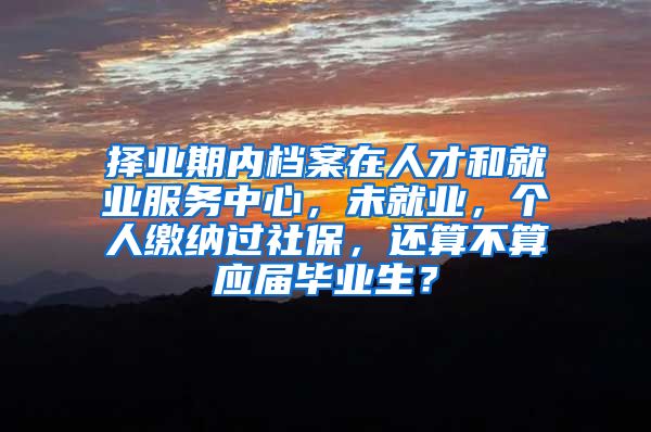 择业期内档案在人才和就业服务中心，未就业，个人缴纳过社保，还算不算应届毕业生？