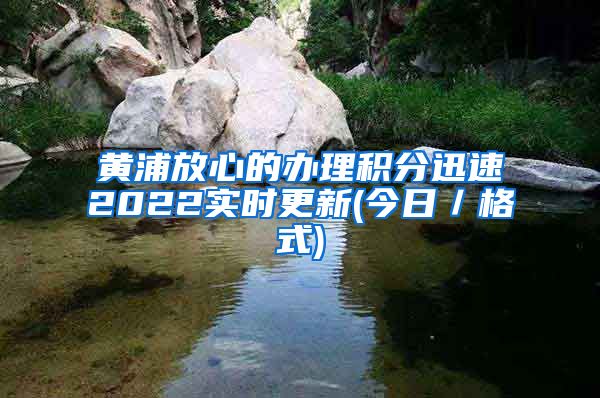 黄浦放心的办理积分迅速2022实时更新(今日／格式)