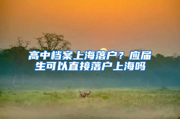 高中档案上海落户？应届生可以直接落户上海吗