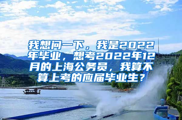 我想问一下，我是2022年毕业，想考2022年12月的上海公务员，我算不算上考的应届毕业生？