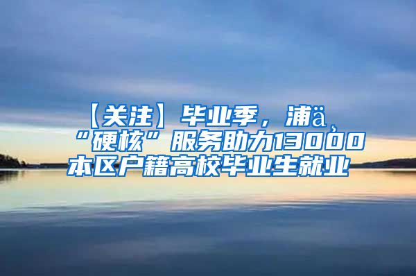 【关注】毕业季，浦东“硬核”服务助力13000本区户籍高校毕业生就业