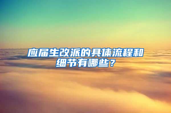 应届生改派的具体流程和细节有哪些？