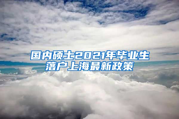 国内硕士2021年毕业生落户上海最新政策