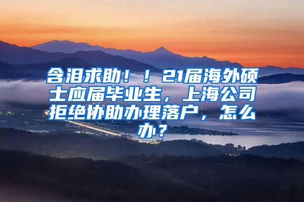 含泪求助！！21届海外硕士应届毕业生，上海公司拒绝协助办理落户，怎么办？