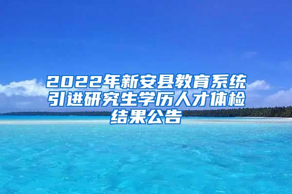 2022年新安县教育系统引进研究生学历人才体检结果公告