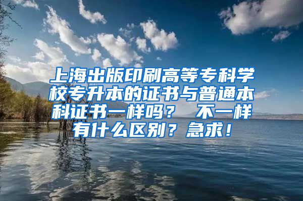 上海出版印刷高等专科学校专升本的证书与普通本科证书一样吗？ 不一样有什么区别？急求！