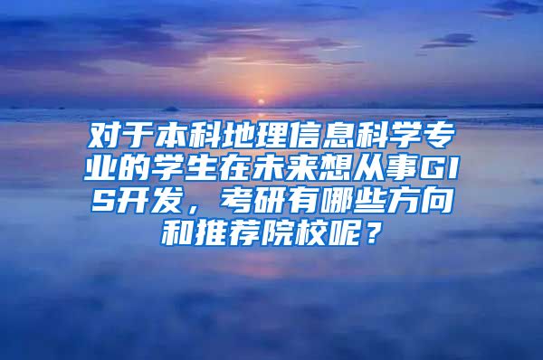 对于本科地理信息科学专业的学生在未来想从事GIS开发，考研有哪些方向和推荐院校呢？