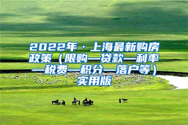 2022年·上海最新购房政策（限购—贷款—利率—税费—积分—落户等）实用版