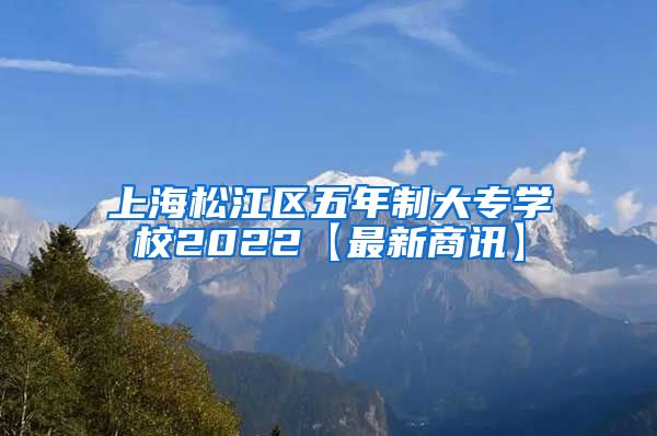 上海松江区五年制大专学校2022【最新商讯】