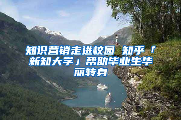 知识营销走进校园 知乎「新知大学」帮助毕业生华丽转身