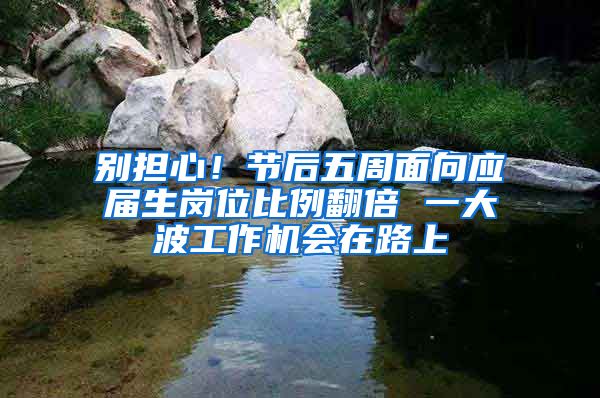 别担心！节后五周面向应届生岗位比例翻倍 一大波工作机会在路上