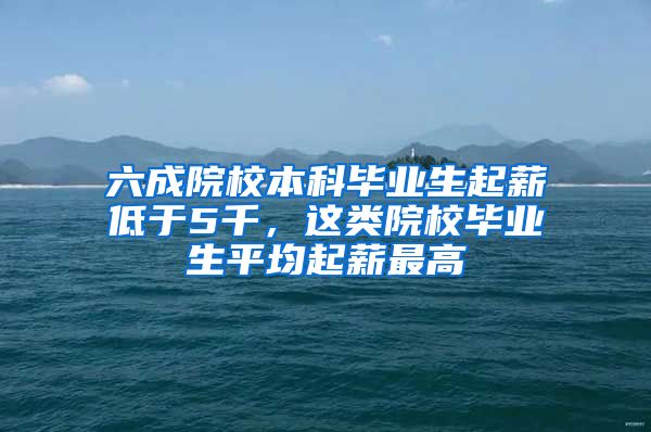 六成院校本科毕业生起薪低于5千，这类院校毕业生平均起薪最高