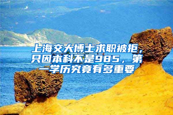 上海交大博士求职被拒，只因本科不是985，第一学历究竟有多重要