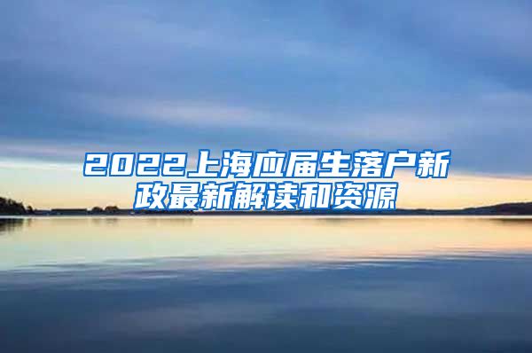 2022上海应届生落户新政最新解读和资源