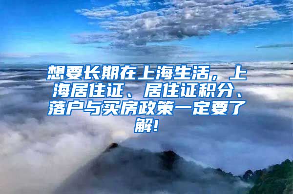 想要长期在上海生活，上海居住证、居住证积分、落户与买房政策一定要了解!