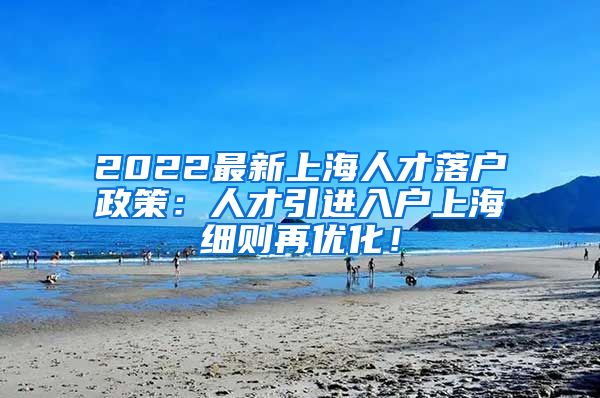 2022最新上海人才落户政策：人才引进入户上海细则再优化！