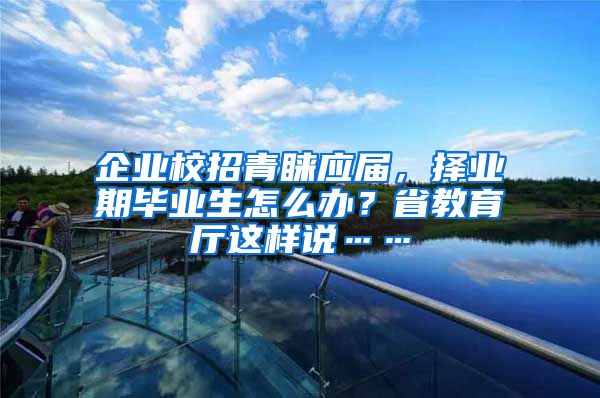 企业校招青睐应届，择业期毕业生怎么办？省教育厅这样说……