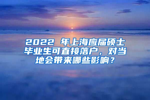 2022 年上海应届硕士毕业生可直接落户，对当地会带来哪些影响？