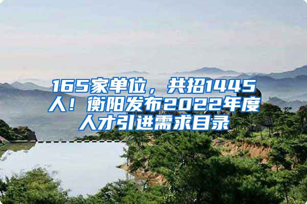 165家单位，共招1445人！衡阳发布2022年度人才引进需求目录