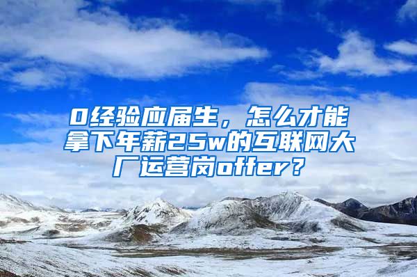 0经验应届生，怎么才能拿下年薪25w的互联网大厂运营岗offer？