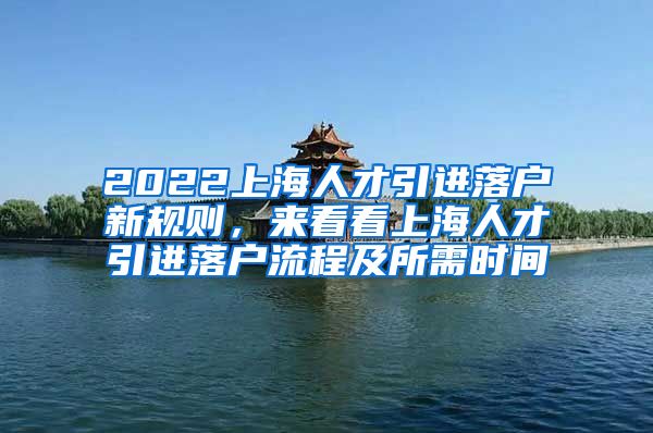 2022上海人才引进落户新规则，来看看上海人才引进落户流程及所需时间