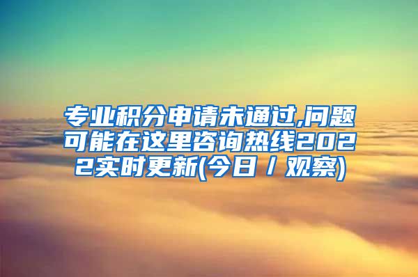 专业积分申请未通过,问题可能在这里咨询热线2022实时更新(今日／观察)