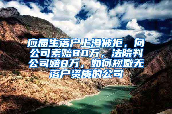 应届生落户上海被拒，向公司索赔80万，法院判公司赔8万，如何规避无落户资质的公司