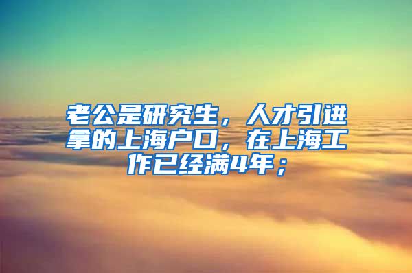 老公是研究生，人才引进拿的上海户口，在上海工作已经满4年；