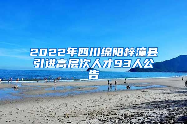 2022年四川绵阳梓潼县引进高层次人才93人公告