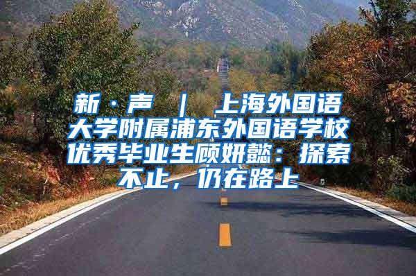 新·声 ｜ 上海外国语大学附属浦东外国语学校优秀毕业生顾妍懿：探索不止，仍在路上