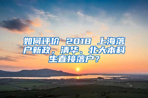 如何评价 2018 上海落户新政，清华、北大本科生直接落户？