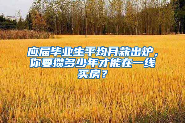 应届毕业生平均月薪出炉，你要攒多少年才能在一线买房？